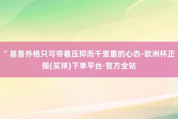 ”基普乔格只可带着压抑而千里重的心态-欧洲杯正规(买球)下单平台·官方全站