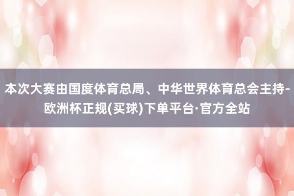 本次大赛由国度体育总局、中华世界体育总会主持-欧洲杯正规(买球)下单平台·官方全站