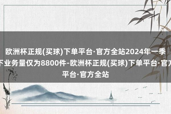 欧洲杯正规(买球)下单平台·官方全站2024年一季度线下业务量仅为8800件-欧洲杯正规(买球)下单平台·官方全站