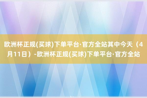 欧洲杯正规(买球)下单平台·官方全站其中今天（4月11日）-欧洲杯正规(买球)下单平台·官方全站