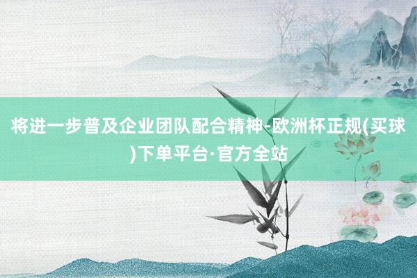 将进一步普及企业团队配合精神-欧洲杯正规(买球)下单平台·官方全站