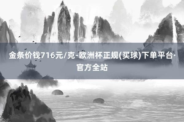 金条价钱716元/克-欧洲杯正规(买球)下单平台·官方全站