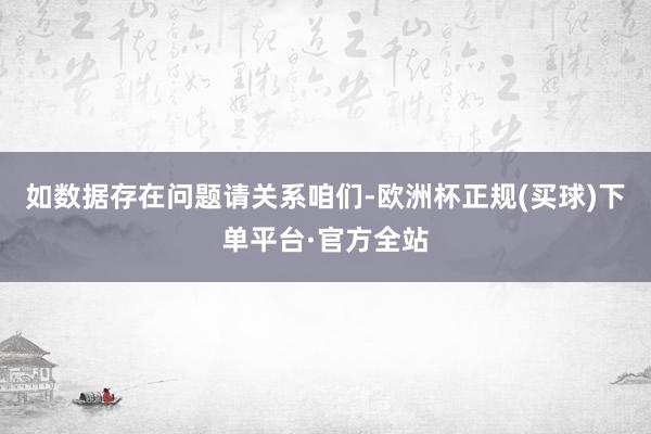 如数据存在问题请关系咱们-欧洲杯正规(买球)下单平台·官方全站