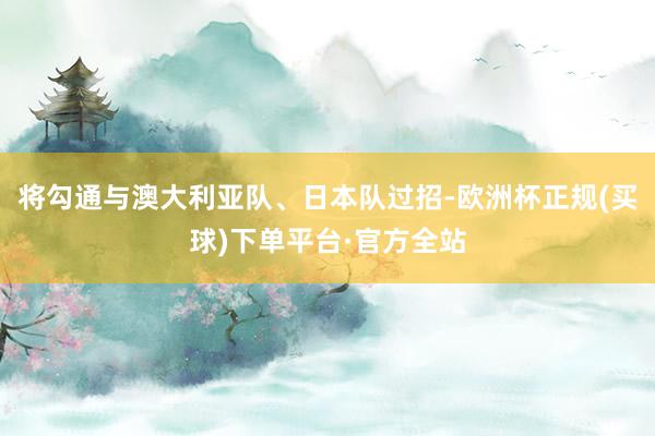 将勾通与澳大利亚队、日本队过招-欧洲杯正规(买球)下单平台·官方全站