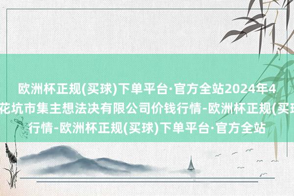 欧洲杯正规(买球)下单平台·官方全站2024年4月17日河北唐山市荷花坑市集主想法决有限公司价钱行情-欧洲杯正规(买球)下单平台·官方全站