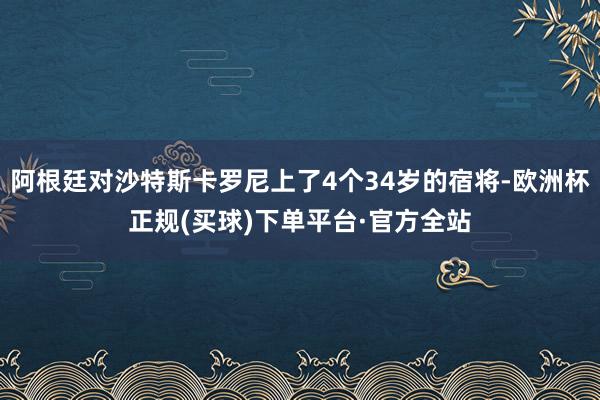 阿根廷对沙特斯卡罗尼上了4个34岁的宿将-欧洲杯正规(买球)下单平台·官方全站