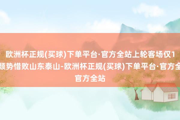 欧洲杯正规(买球)下单平台·官方全站上轮客场仅1球颓势惜败山东泰山-欧洲杯正规(买球)下单平台·官方全站