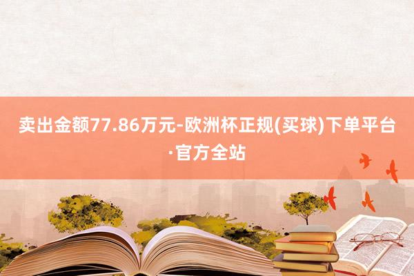 卖出金额77.86万元-欧洲杯正规(买球)下单平台·官方全站