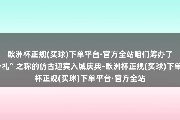 欧洲杯正规(买球)下单平台·官方全站咱们筹办了具有“天劣等一礼”之称的仿古迎宾入城庆典-欧洲杯正规(买球)下单平台·官方全站