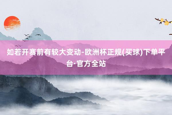 如若开赛前有较大变动-欧洲杯正规(买球)下单平台·官方全站