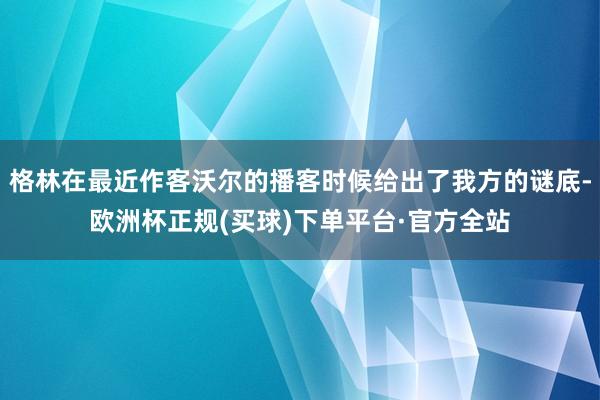 格林在最近作客沃尔的播客时候给出了我方的谜底-欧洲杯正规(买球)下单平台·官方全站