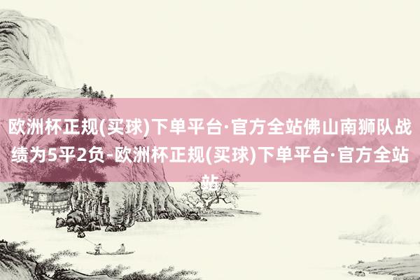 欧洲杯正规(买球)下单平台·官方全站佛山南狮队战绩为5平2负-欧洲杯正规(买球)下单平台·官方全站