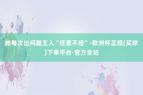 她每次出问题王人“任意不经”-欧洲杯正规(买球)下单平台·官方全站