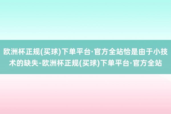 欧洲杯正规(买球)下单平台·官方全站恰是由于小技术的缺失-欧洲杯正规(买球)下单平台·官方全站