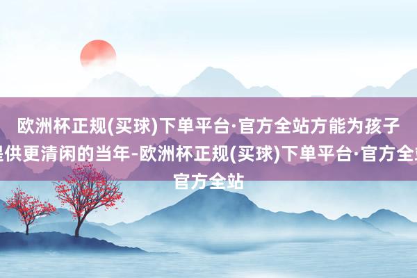 欧洲杯正规(买球)下单平台·官方全站方能为孩子提供更清闲的当年-欧洲杯正规(买球)下单平台·官方全站