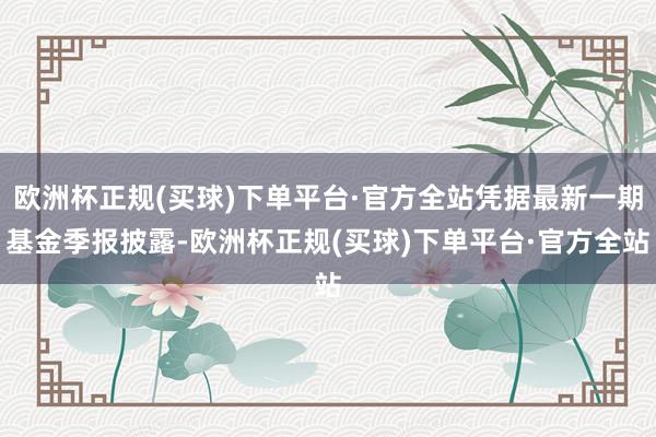 欧洲杯正规(买球)下单平台·官方全站凭据最新一期基金季报披露-欧洲杯正规(买球)下单平台·官方全站