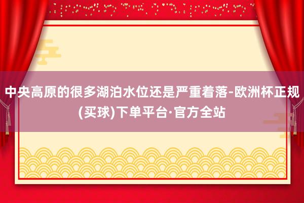 中央高原的很多湖泊水位还是严重着落-欧洲杯正规(买球)下单平台·官方全站