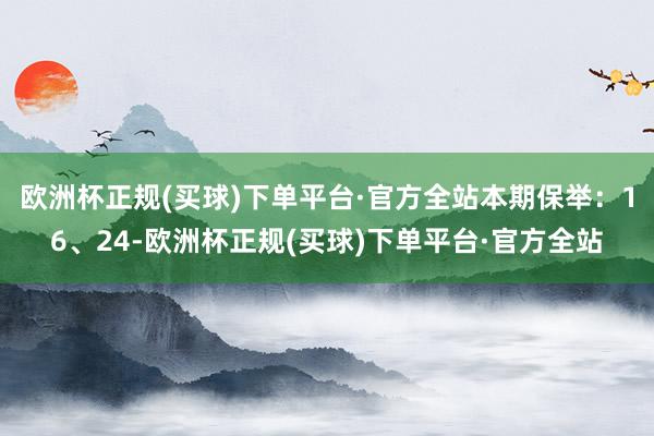 欧洲杯正规(买球)下单平台·官方全站本期保举：16、24-欧洲杯正规(买球)下单平台·官方全站