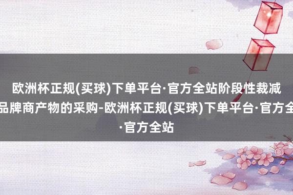 欧洲杯正规(买球)下单平台·官方全站阶段性裁减对品牌商产物的采购-欧洲杯正规(买球)下单平台·官方全站