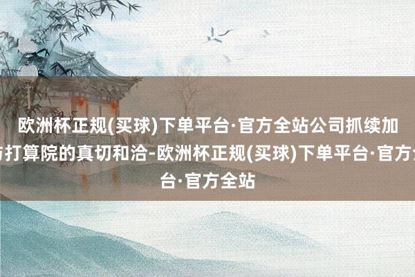 欧洲杯正规(买球)下单平台·官方全站公司抓续加大与打算院的真切和洽-欧洲杯正规(买球)下单平台·官方全站