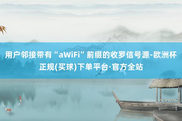 用户邻接带有“aWiFi”前缀的收罗信号源-欧洲杯正规(买球)下单平台·官方全站