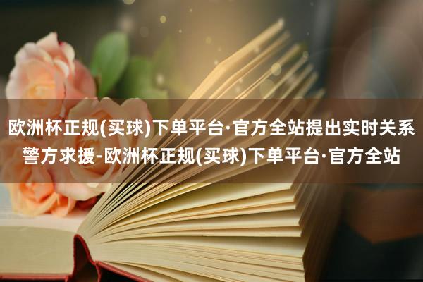 欧洲杯正规(买球)下单平台·官方全站提出实时关系警方求援-欧洲杯正规(买球)下单平台·官方全站