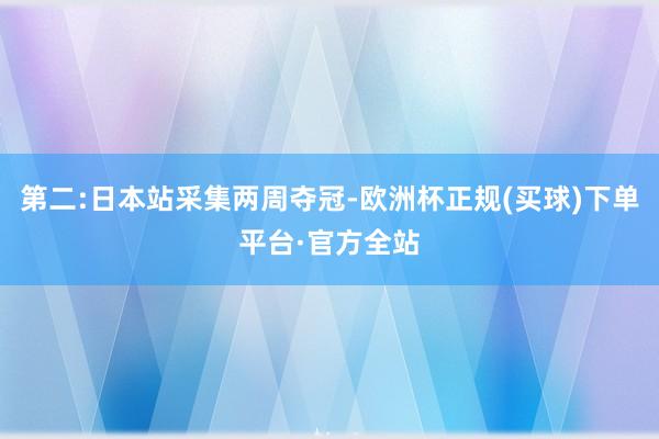 第二:日本站采集两周夺冠-欧洲杯正规(买球)下单平台·官方全站