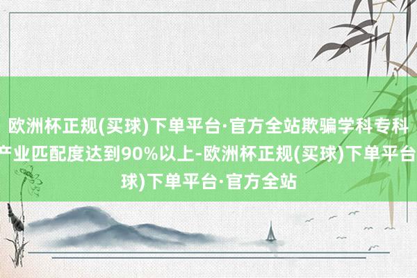 欧洲杯正规(买球)下单平台·官方全站欺骗学科专科与重庆市产业匹配度达到90%以上-欧洲杯正规(买球)下单平台·官方全站