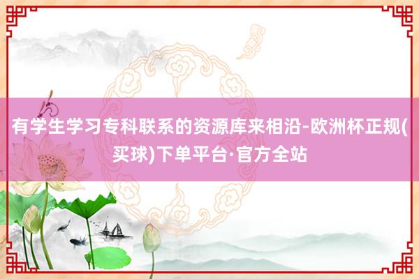 有学生学习专科联系的资源库来相沿-欧洲杯正规(买球)下单平台·官方全站