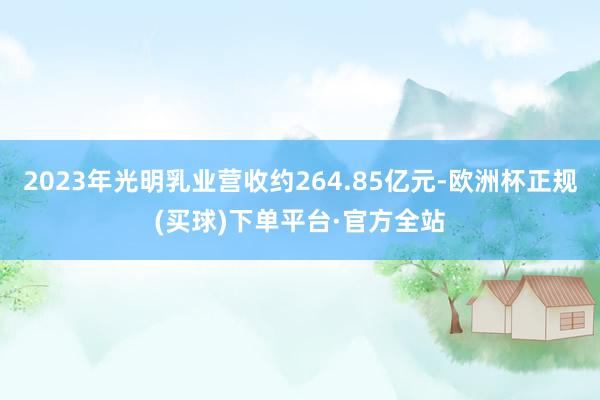 2023年光明乳业营收约264.85亿元-欧洲杯正规(买球)下单平台·官方全站