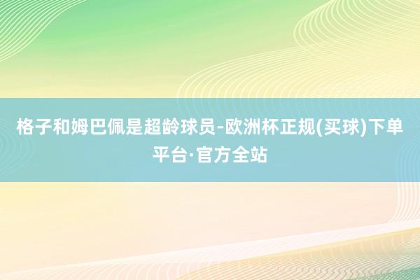 格子和姆巴佩是超龄球员-欧洲杯正规(买球)下单平台·官方全站