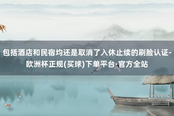 包括酒店和民宿均还是取消了入休止续的刷脸认证-欧洲杯正规(买球)下单平台·官方全站