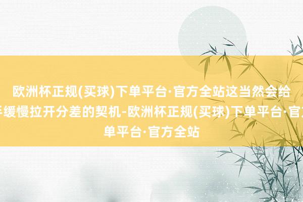 欧洲杯正规(买球)下单平台·官方全站这当然会给到敌手缓慢拉开分差的契机-欧洲杯正规(买球)下单平台·官方全站