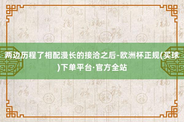 两边历程了相配漫长的接洽之后-欧洲杯正规(买球)下单平台·官方全站