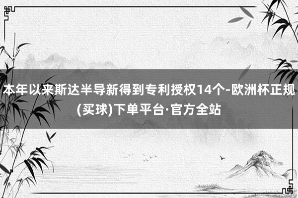 本年以来斯达半导新得到专利授权14个-欧洲杯正规(买球)下单平台·官方全站