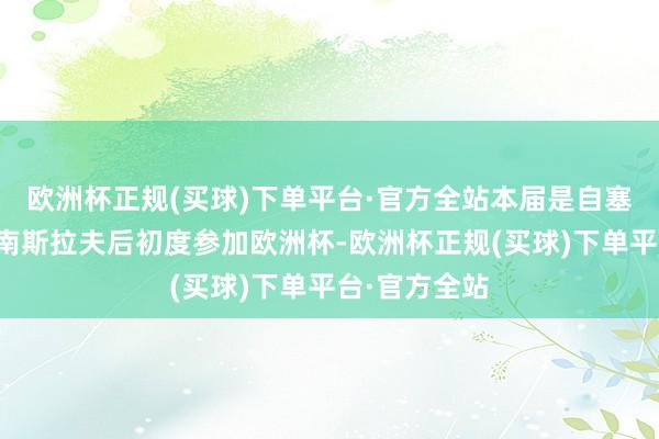 欧洲杯正规(买球)下单平台·官方全站本届是自塞尔维亚脱离南斯拉夫后初度参加欧洲杯-欧洲杯正规(买球)下单平台·官方全站