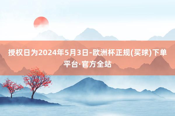 授权日为2024年5月3日-欧洲杯正规(买球)下单平台·官方全站