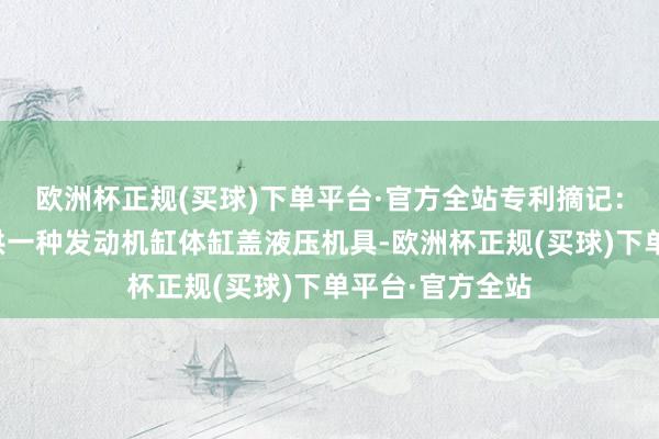 欧洲杯正规(买球)下单平台·官方全站专利摘记：本实用新式提供一种发动机缸体缸盖液压机具-欧洲杯正规(买球)下单平台·官方全站