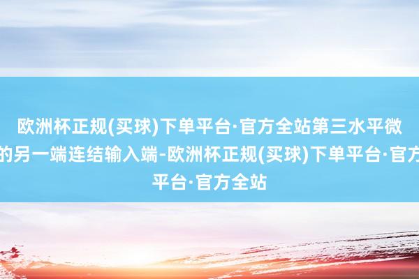 欧洲杯正规(买球)下单平台·官方全站第三水平微带线的另一端连结输入端-欧洲杯正规(买球)下单平台·官方全站