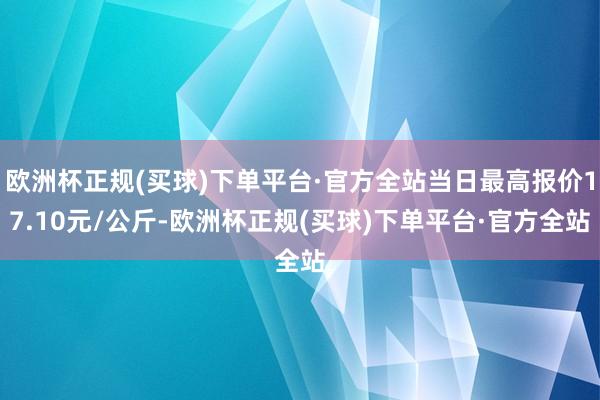 欧洲杯正规(买球)下单平台·官方全站当日最高报价17.10元/公斤-欧洲杯正规(买球)下单平台·官方全站