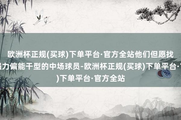 欧洲杯正规(买球)下单平台·官方全站他们但愿找到又名强力偏能干型的中场球员-欧洲杯正规(买球)下单平台·官方全站