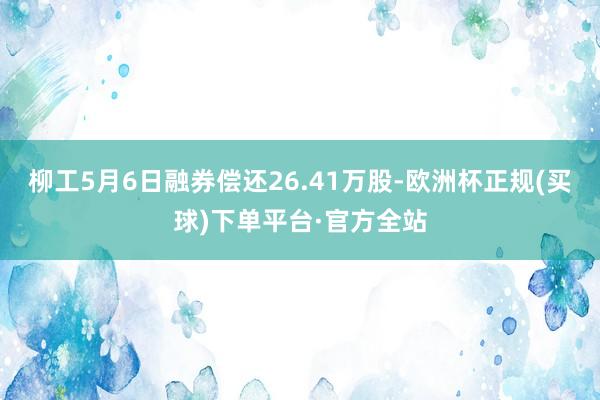 柳工5月6日融券偿还26.41万股-欧洲杯正规(买球)下单平台·官方全站