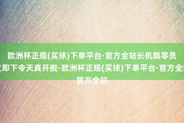 欧洲杯正规(买球)下单平台·官方全站长机飘零员立即下令天真开脱-欧洲杯正规(买球)下单平台·官方全站