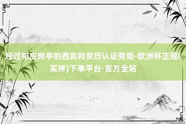 经过相应岗亭的西宾和资历认证旁观-欧洲杯正规(买球)下单平台·官方全站