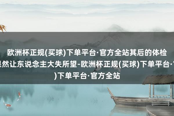 欧洲杯正规(买球)下单平台·官方全站其后的体检答复可果然让东说念主大失所望-欧洲杯正规(买球)下单平台·官方全站