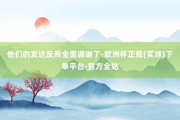 他们的发达反而全面调谢了-欧洲杯正规(买球)下单平台·官方全站