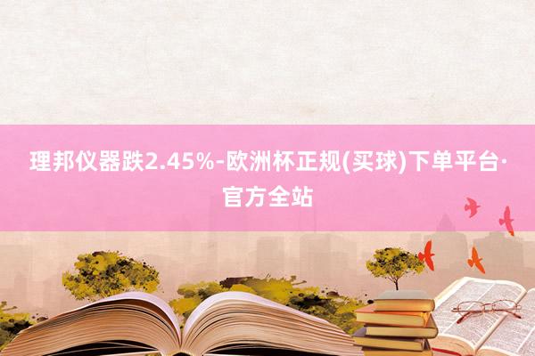 理邦仪器跌2.45%-欧洲杯正规(买球)下单平台·官方全站