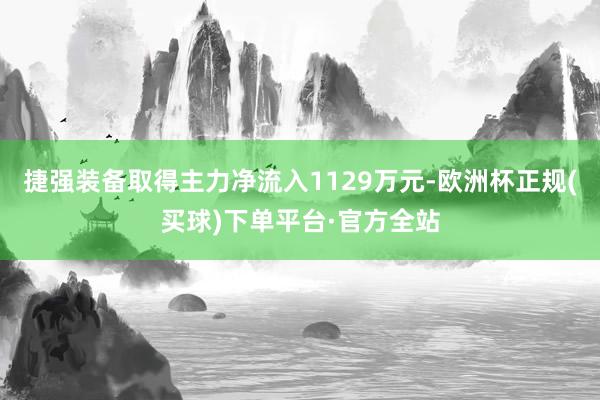 捷强装备取得主力净流入1129万元-欧洲杯正规(买球)下单平台·官方全站