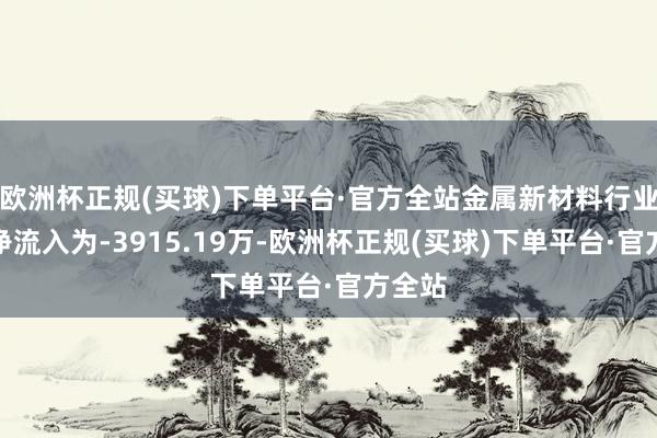 欧洲杯正规(买球)下单平台·官方全站金属新材料行业主力净流入为-3915.19万-欧洲杯正规(买球)下单平台·官方全站