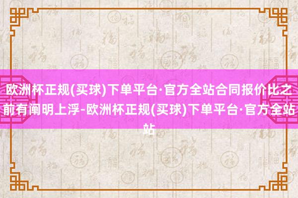 欧洲杯正规(买球)下单平台·官方全站合同报价比之前有阐明上浮-欧洲杯正规(买球)下单平台·官方全站